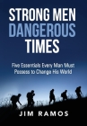 Strong Men Dangerous Times: Five Essentials Every Man Must Possess to Change His World By Jim Ramos Cover Image