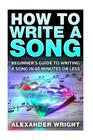 How to Write a Song: Beginner's Guide to Writing a Song in 60 Minutes or Less By Alexander Wright Cover Image