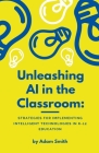 Unleashing AI in the Classroom: Strategies for Implementing Intelligent Technologies in K-12 Education By Adam Smith Cover Image