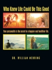Who Knew Life Could Be This Good: Your Personality Is the Secret to a Happier and Healthier Life. By William Mehring Cover Image