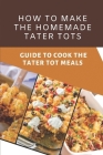 How To Make The Homemade Tater Tots: Guide To Cook The Tater Tot Meals: Tater Tot Recipes Breakfast Cover Image
