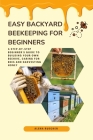 Easy Backyard Beekeeping for Beginners: A Step-by-Step Beginner's Guide to Building Your Own Beehive, Caring for Bees and Harvesting Honey Cover Image