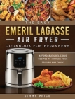 The Easy Emeril Lagasse Air Fryer Cookbook For Beginners: Affordable & Delicious Recipes to Impress Your Friends and Family Cover Image