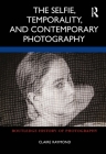 The Selfie, Temporality, and Contemporary Photography (Routledge History of Photography) By Claire Raymond Cover Image