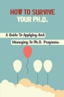 How To Survive Your Ph.D.: A Guide To Applying And Managing To Ph.D. Programs: Excel In Your Phd Cover Image