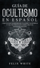 Guía de Ocultismo en Español: Cómo Entender los Misterios del Ocultismo y Transformar tu Vida By Felix White Cover Image