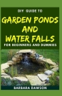 DIY Guide To Garden Ponds and Water Falls for Beginners and Dummies By Barbara Dawson Cover Image