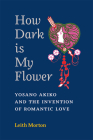 How Dark Is My Flower: Yosano Akiko and the Invention of Romantic Love (Michigan Monograph Series in Japanese Studies #98) By Leith Morton Cover Image