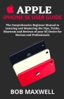 APPLE iPHONE SE USER GUIDE: The Comprehensive Beginner Manual to Learning and Mastering the Tips, Tricks, Shortcuts and Reviews of your SE Device By Bob Maxwell Cover Image