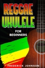 Reggae Ukulele For Beginners: (Course and Songbook) By Frederick Johnson Cover Image