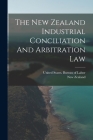 The New Zealand Industrial Conciliation And Arbitration Law By New Zealand, United States Bureau of Labor (Created by) Cover Image