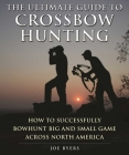 The Ultimate Guide to Crossbow Hunting: How to Successfully Bowhunt Big and Small Game across North America Cover Image