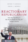 Reactionary Republicanism: How the Tea Party in the House Paved the Way for Trump's Victory By Bryan T. Gervais, Irwin L. Morris Cover Image