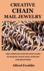 Creative Chain Mail Jewelry: The Complete Step by Step Guide to Making Chain Mail Jewelry for Beginners Cover Image