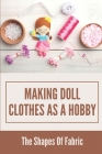 Making Doll Clothes As A Hobby: The Shapes Of Fabric: Doll Clothes Patterns Cover Image