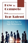How To Compete For Top Talent: Hire And Train For High-Performance: Hiring Practices By Tawanda Crossman Cover Image