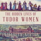 The Hidden Lives of Tudor Women Lib/E: A Social History By Elizabeth Norton, Jennifer M. Dixon (Read by) Cover Image