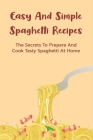 Easy And Simple Spaghetti Recipes: The Secrets To Prepare And Cook Tasty Spaghetti At Home: Healthy Spaghetti Recipes By Rob Birton Cover Image