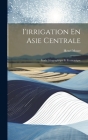 I'irrigation En Asie Centrale: Étude Géographique Et Économique By Henri Moser Cover Image