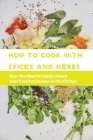 How To Cook With Spices And Herbs- Keys You Need To Easily Unlock Your Creative Success In The Kitchen: Herbs And Spices For Beginners By Virgil Field Cover Image