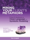 Mining Your Client's Metaphors: A How-To Workbook on Clean Language and Symbolic Modeling, Basics Part I: Facilitating Clarity By Gina Campbell Cover Image