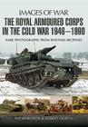 The Royal Armoured Corps in the Cold War 1946 - 1990 (Images of War) By Robert Griffin, M. P. Robinson Cover Image
