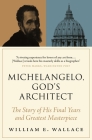 Michelangelo, God's Architect: The Story of His Final Years and Greatest Masterpiece By William E. Wallace Cover Image