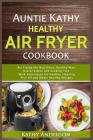 Auntie Kathy Healthy AirFryer Cookbook: Air Frying the Nutritious, Healthy Way: Useful, Safety and Cooking Tips With Techniques for Healthy Cleaning P Cover Image