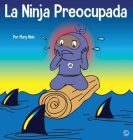 La Ninja Preocupada: Un libro para niños sobre cómo manejar sus preocupaciones y ansiedad By Mary Nhin Cover Image