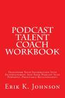 Podcast Talent Coach Workbook: Transform Your Information Into Entertainment And Your Podcast Into Powerful Profitable Relationships By Erik K. Johnson Cover Image