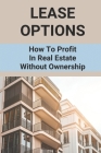 Lease Options: How To Profit In Real Estate Without Ownership: Passive Income Benefits Cover Image