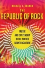 The Republic of Rock: Music and Citizenship in the Sixties Counterculture By Michael J. Kramer Cover Image