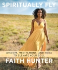 Spiritually Fly: Wisdom, Meditations, and Yoga to Elevate Your Soul By Faith Hunter Cover Image