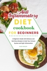 Anti-Inflammatory Diet Cookbook for Beginners: A Beginners Guide with Delicious and Nutritious Recipes to Heal Your Immune System and Fight Inflammati Cover Image