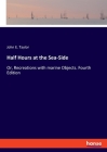 Half Hours at the Sea-Side: Or, Recreations with marine Objects. Fourth Edition By John E. Taylor Cover Image