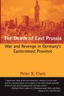 The Death of East Prussia: War and Revenge in Germany's Easternmost Province By Peter B. Clark Cover Image