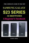 The Complete Guide to the New Samsung Galaxy S23 Series 5g Smartphones: A Beginner's Handbook By Godwin Aisosa Cover Image