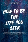 How To Be The Life You Seek: A Complete Guide to Understanding Personal Energy, Spiritual Awakening And Alignment & How to Raise your Vibration to By Pax Robertson Cover Image