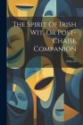 The Spirit Of Irish Wit, Or Post-chaise Companion By Irish Wit Cover Image