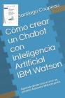 Cómo crear un Chabot con Inteligencia Artificial IBM Watson: Aprende desde cero a crear un potente Asistente Watson gratis By Miguel Martinez de Espronceda, Santiago Coupeau Cover Image