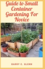 Guide to Small Container Gardening For Novice: Container gardening can be a frustrating endeavor if your plants don't thrive and produce By Barry C. Glenn Cover Image