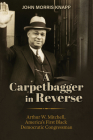 A Carpetbagger in Reverse: Arthur W. Mitchell, America's First Black Democratic Congressman By Dr. John Morris Knapp Cover Image