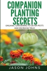Companion Planting Secrets - Organic Gardening to Deter Pests and Increase Yield: Chemical Free Methods to Reduce Pests, Combat Diseases and Grow Bett By Jason Johns Cover Image
