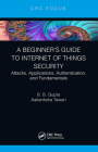 A Beginner's Guide to Internet of Things Security: Attacks, Applications, Authentication, and Fundamentals By Brij B. Gupta, Aakanksha Tewari Cover Image