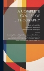 A Complete Course of Lithography: Containing Clear and Explicit Instructions in All the Different Branches and Manners of That Art: Accompanied by Ill Cover Image