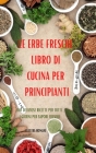 Le Erbe Fresche Libro Di Cucina Per Principianti: 100 Deliziose Ricette Per Tutti I Giorni Per Sapori Freschi Cover Image