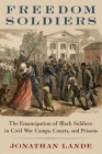 Freedom Soldiers: The Emancipation of Black Soldiers in Civil War Camps, Courts, and Prisons By Jonathan Lande Cover Image