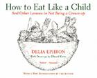 How to Eat Like a Child: And Other Lessons in Not Being a Grown-up By Delia Ephron Cover Image