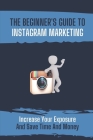 The Beginner's Guide To Instagram Marketing: Increase Your Exposure And Save Time And Money: How To Use Instagram For Business By Collene Maciarello Cover Image