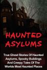 Haunted Asylums: True Ghost Stories Of Haunted Asylums, Spooky Buildings And Creepy Tales Of The Worlds Most Haunted Places Cover Image